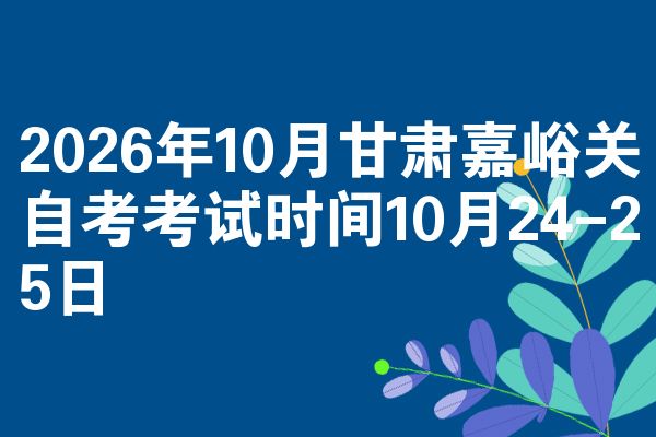 2026年10月甘肃嘉峪关自考考试时间10月24-25日