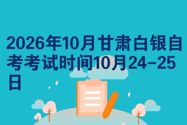 2026年10月甘肃白银自考考试时间10月24-25日
