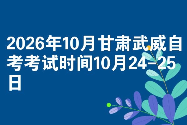 2026年10月甘肃武威自考考试时间10月24-25日