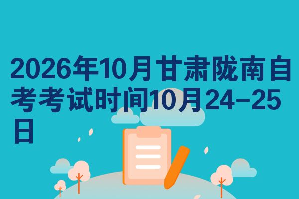 2026年10月甘肃陇南自考考试时间10月24-25日