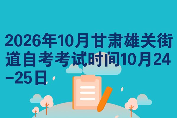 2026年10月甘肃雄关街道自考考试时间10月24-25日