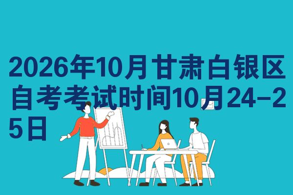 2026年10月甘肃白银区自考考试时间10月24-25日