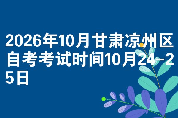 2026年10月甘肃凉州区自考考试时间10月24-25日