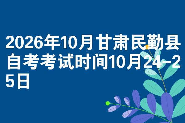 2026年10月甘肃民勤县自考考试时间10月24-25日