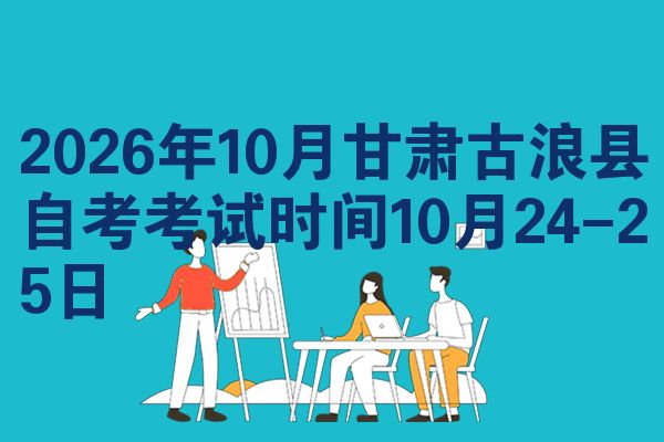 2026年10月甘肃古浪县自考考试时间10月24-25日
