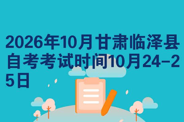 2026年10月甘肃临泽县自考考试时间10月24-25日