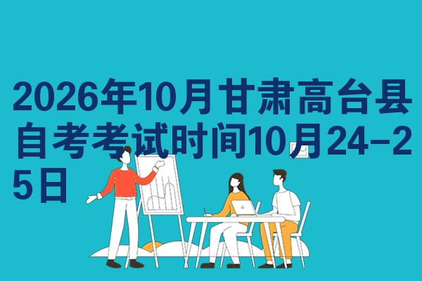 2026年10月甘肃高台县自考考试时间10月24-25日