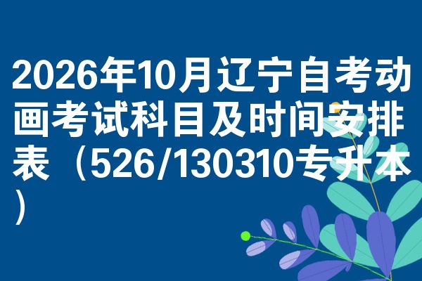 2026年10月辽宁自考动画考试科目及时间安排表(526/130310专升本)