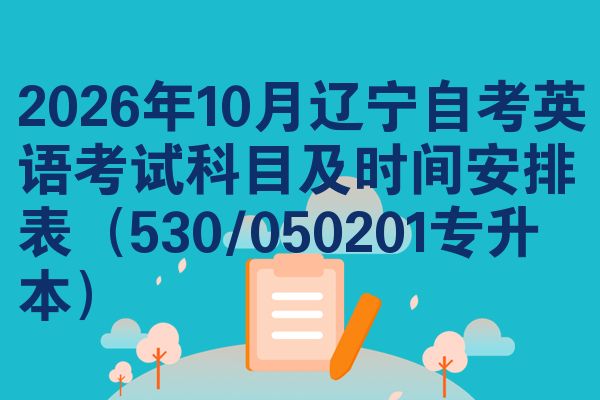 2026年10月辽宁自考英语考试科目及时间安排表(530/050201专升本)