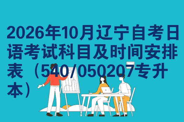 2026年10月辽宁自考日语考试科目及时间安排表(540/050207专升本)