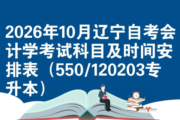 2026年10月辽宁自考会计学考试科目及时间安排表(550/120203专升本)