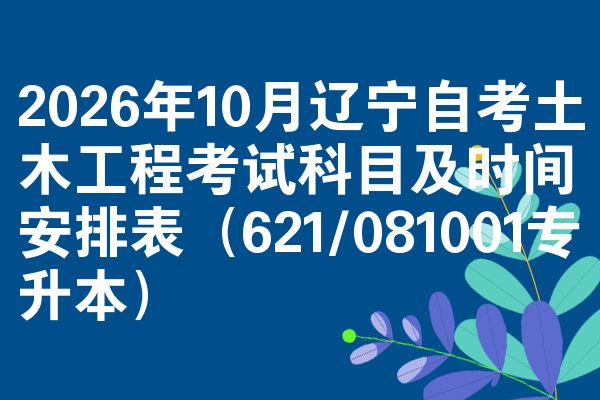 2026年10月辽宁自考土木工程考试科目及时间安排表(621/081001专升本)