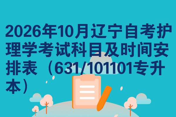 2026年10月辽宁自考护理学考试科目及时间安排表(631/101101专升本)