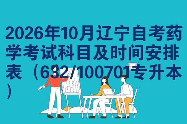 2026年10月辽宁自考药学考试科目及时间安排表（632/100701专升本）