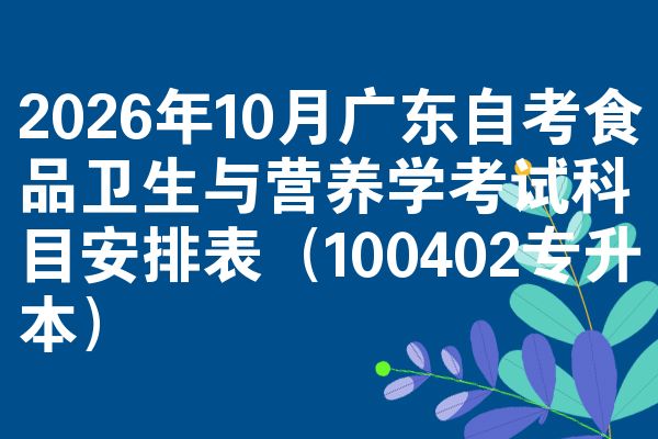 2026年10月广东自考食品卫生与营养学考试科目安排表(100402专升本)