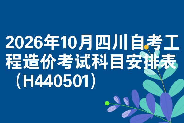 2026年10月四川自考工程造价考试科目安排表(H440501)