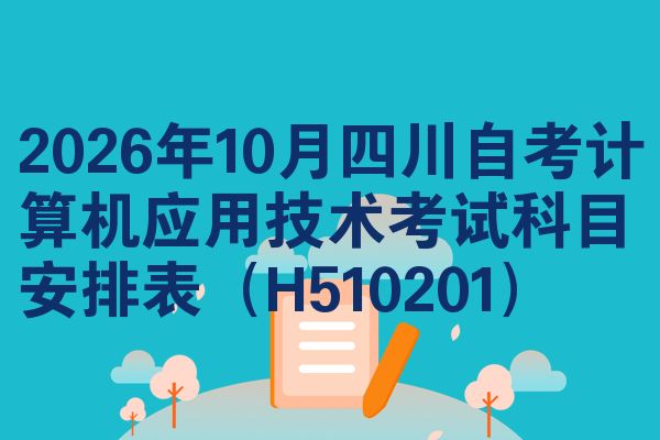2026年10月四川自考计算机应用技术考试科目安排表(H510201)