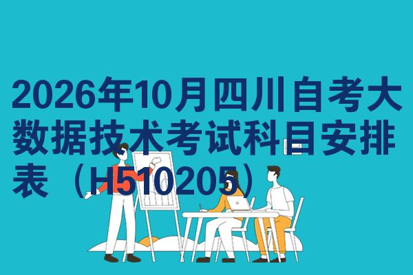 2026年10月四川自考大数据技术考试科目安排表(H510205)