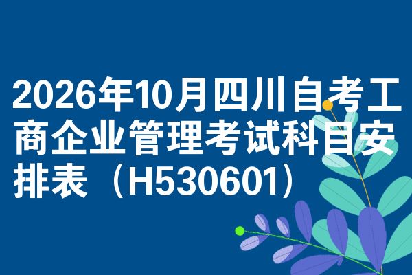 2026年10月四川自考工商企业管理考试科目安排表(H530601)