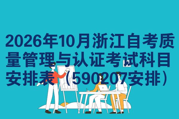 2026年10月浙江自考质量管理与认证考试科目安排表（590207安排）