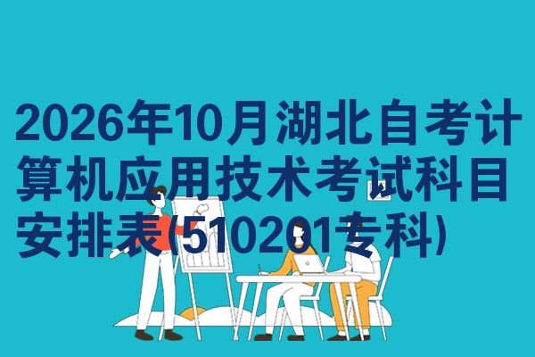 2026年10月湖北自考计算机应用技术考试科目安排表(510201专科)