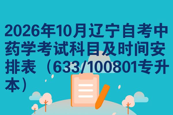 2026年10月辽宁自考中药学考试科目及时间安排表(633/100801专升本)