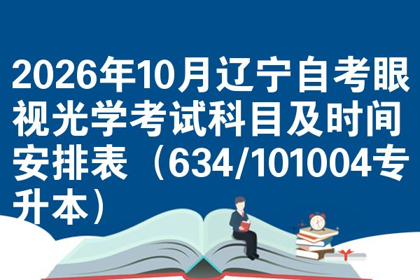 2026年10月辽宁自考眼视光学考试科目及时间安排表(634/101004专升本)