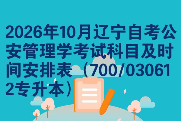 2026年10月辽宁自考公安管理学考试科目及时间安排表(700/030612专升本)