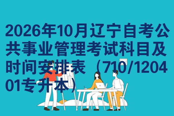 2026年10月辽宁自考公共事业管理考试科目及时间安排表(710/120401专升本)