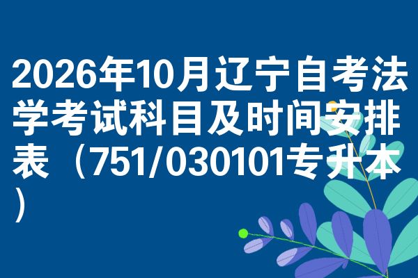 2026年10月辽宁自考法学考试科目及时间安排表(751/030101专升本)