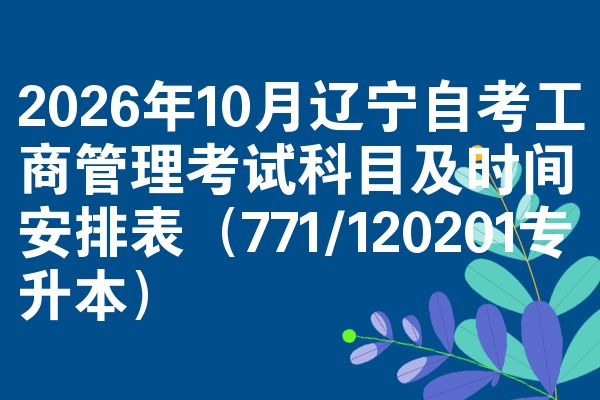 2026年10月辽宁自考工商管理考试科目及时间安排表(771/120201专升本)