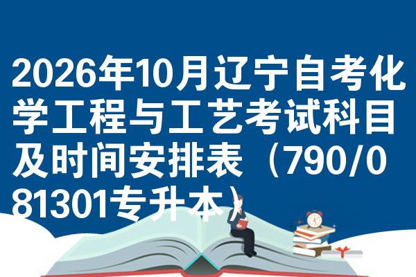 2026年10月辽宁自考化学工程与工艺考试科目及时间安排表(790/081301专升本)