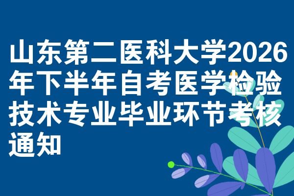 山东第二医科大学2026年下半年自考医学检验技术专业毕业环节考核通知