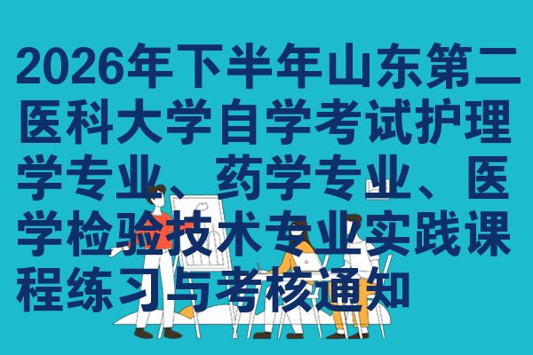 2026年下半年山东第二医科大学自学考试护理学专业、药学专业、医学检验技术专业实践课程练习与考核通知