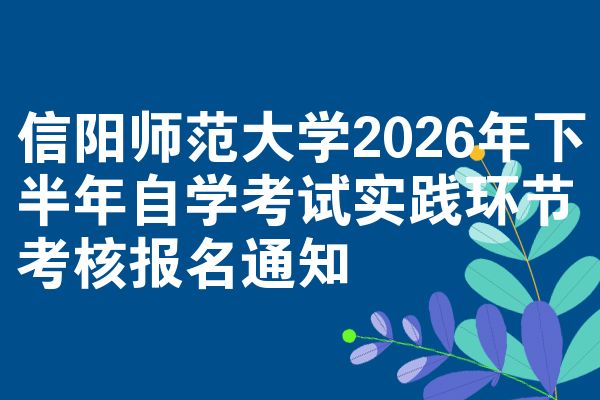 信阳师范大学2026年下半年自学考试实践环节考核报名通知