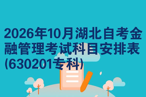 2026年10月湖北自考金融管理考试科目安排表(630201专科)
