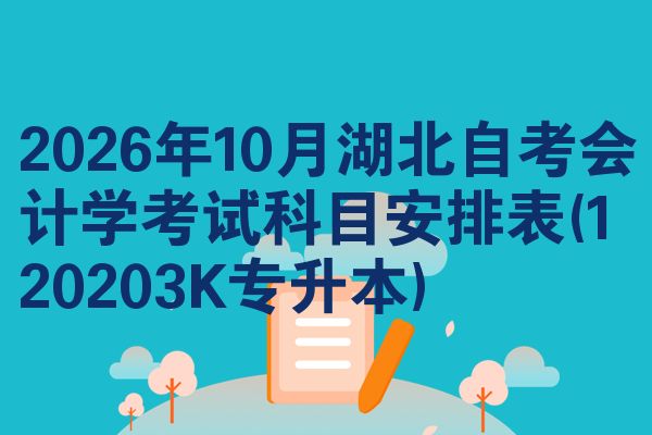 2026年10月湖北自考会计学考试科目安排表(120203K专升本)
