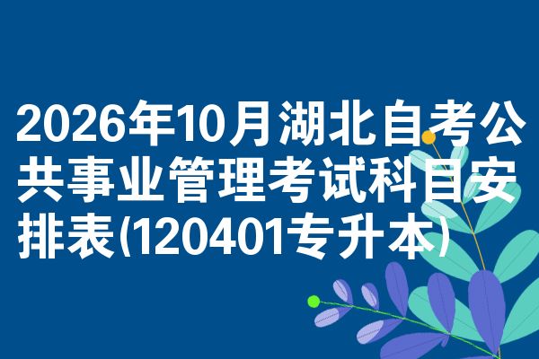 2026年10月湖北自考公共事业管理考试科目安排表(120401专升本)