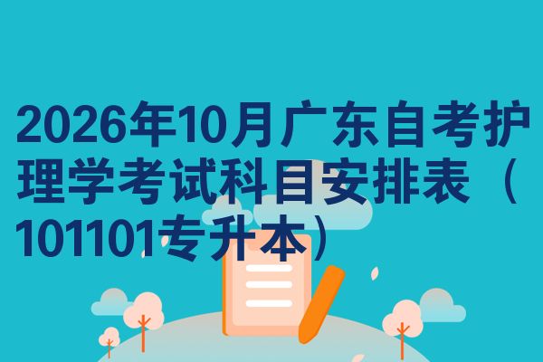 2026年10月广东自考护理学考试科目安排表(101101专升本)