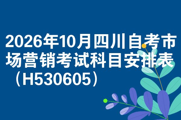 2026年10月四川自考市场营销考试科目安排表（H530605）