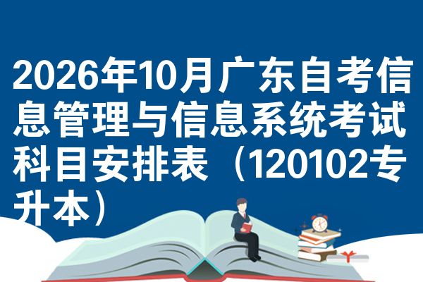 2026年10月广东自考信息管理与信息系统考试科目安排表(120102专升本)