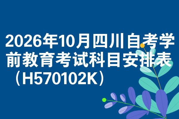 2026年10月四川自考学前教育考试科目安排表(H570102K)
