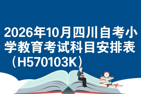 2026年10月四川自考小学教育考试科目安排表(H570103K)