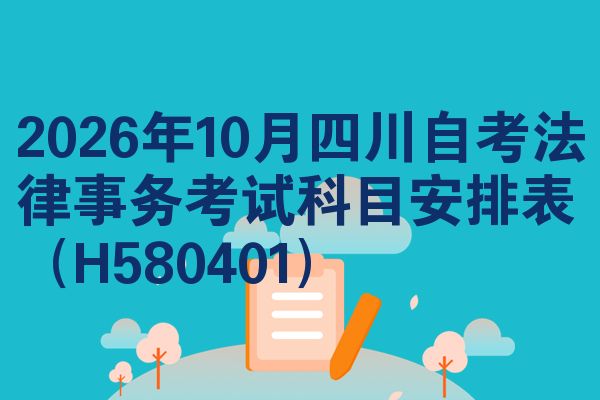 2026年10月四川自考法律事务考试科目安排表(H580401)