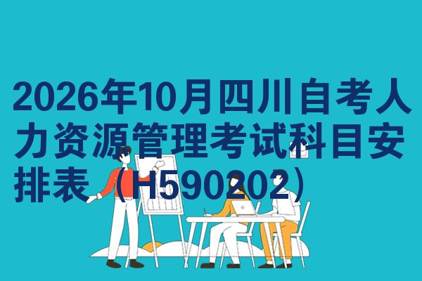2026年10月四川自考人力资源管理考试科目安排表(H590202)