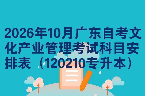 2026年10月广东自考文化产业管理考试科目安排表(120210专升本)