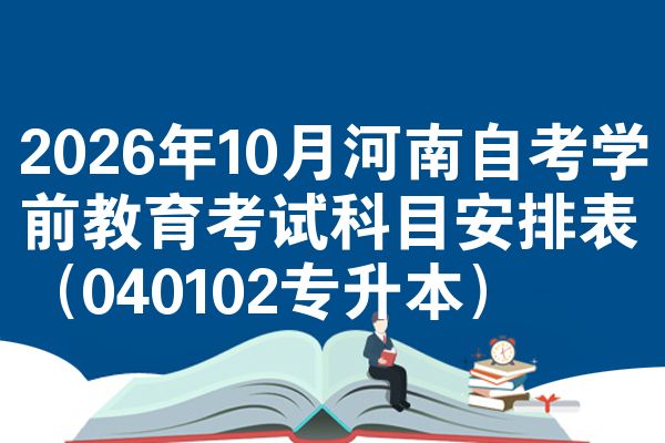 2026年10月河南自考学前教育考试科目安排表(040102专升本)