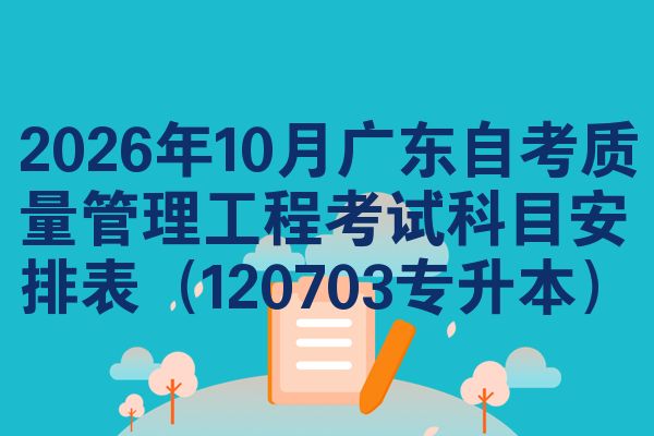 2026年10月广东自考质量管理工程考试科目安排表(120703专升本)