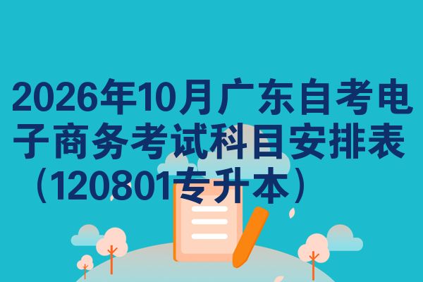 2026年10月广东自考电子商务考试科目安排表(120801专升本)