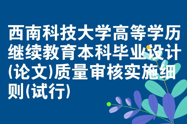 西南科技大学高等学历继续教育本科毕业设计(论文)质量审核实施细则(试行)